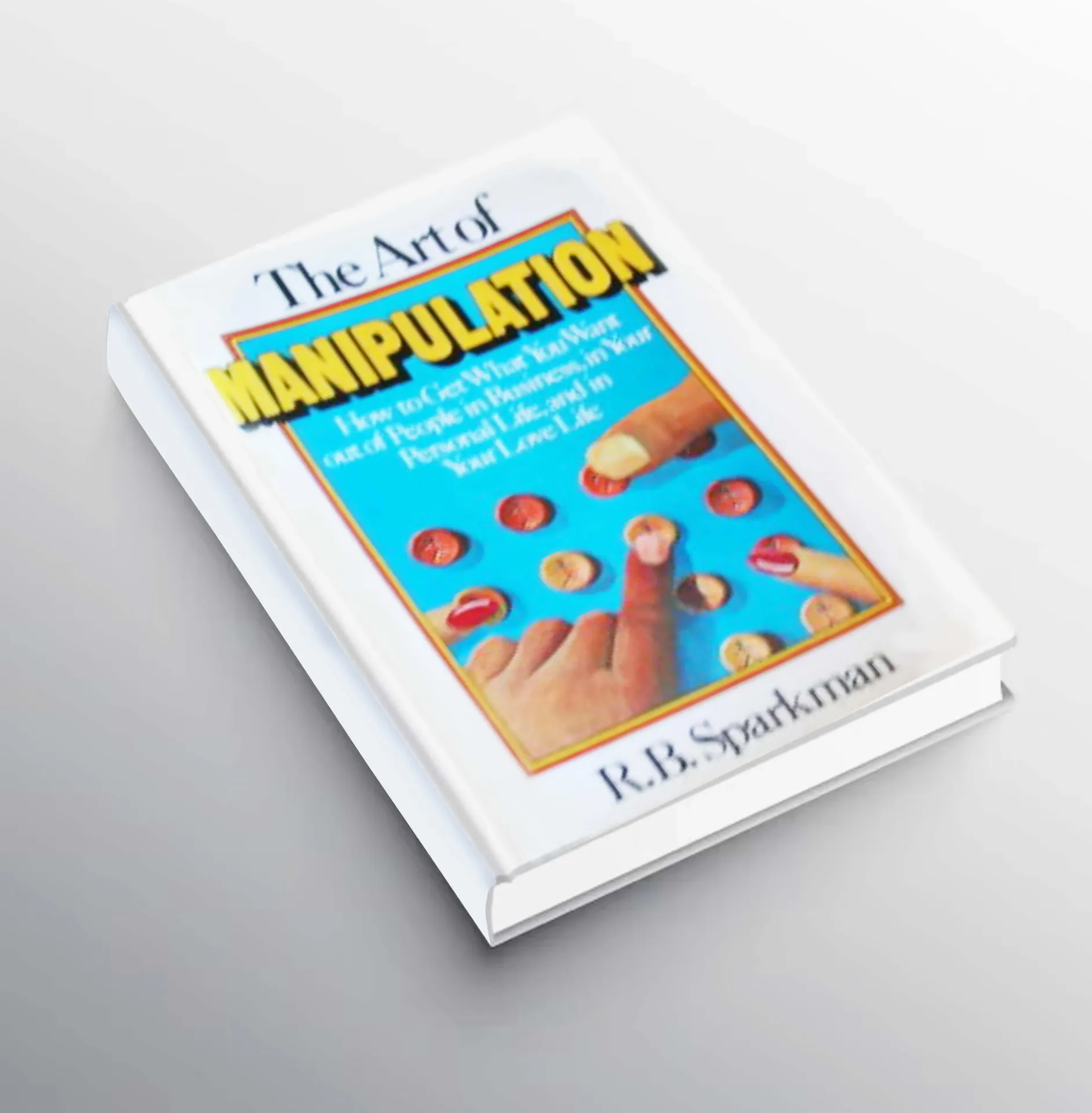 The Art of Manipulation: How to Get What You Want Out of People in Business, in Your Personal Life, and in Your Love Life